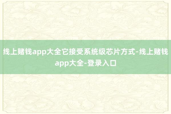 线上赌钱app大全它接受系统级芯片方式-线上赌钱app大全-登录入口