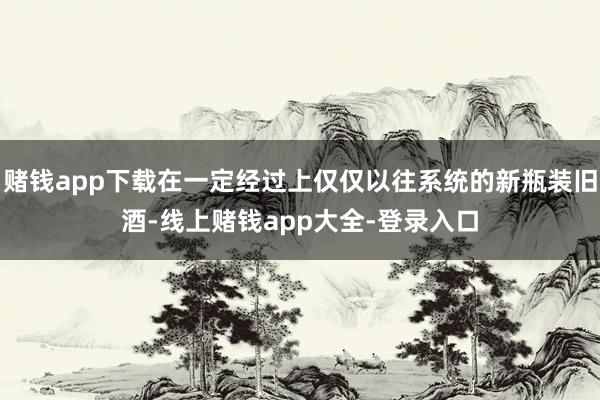 赌钱app下载在一定经过上仅仅以往系统的新瓶装旧酒-线上赌钱app大全-登录入口
