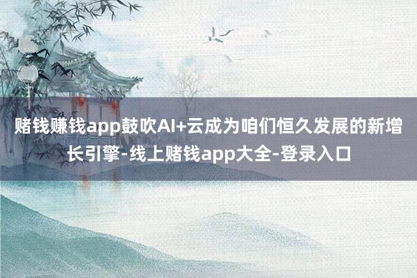 赌钱赚钱app鼓吹AI+云成为咱们恒久发展的新增长引擎-线上赌钱app大全-登录入口