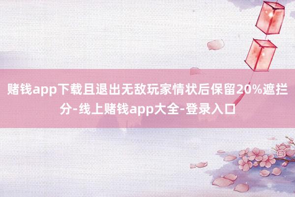赌钱app下载且退出无敌玩家情状后保留20%遮拦分-线上赌钱app大全-登录入口