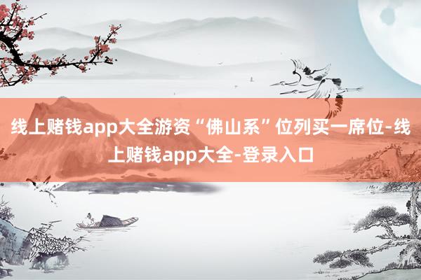 线上赌钱app大全游资“佛山系”位列买一席位-线上赌钱app大全-登录入口