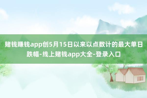 赌钱赚钱app创5月15日以来以点数计的最大单日跌幅-线上赌钱app大全-登录入口