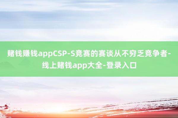 赌钱赚钱appCSP-S竞赛的赛谈从不穷乏竞争者-线上赌钱app大全-登录入口
