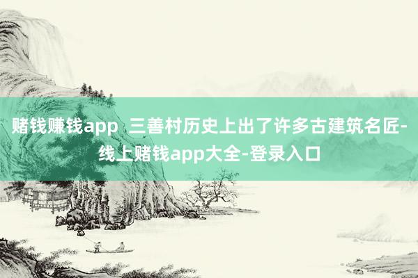赌钱赚钱app  三善村历史上出了许多古建筑名匠-线上赌钱app大全-登录入口