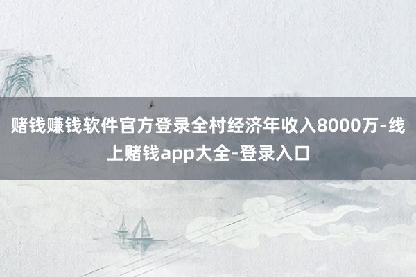 赌钱赚钱软件官方登录全村经济年收入8000万-线上赌钱app大全-登录入口