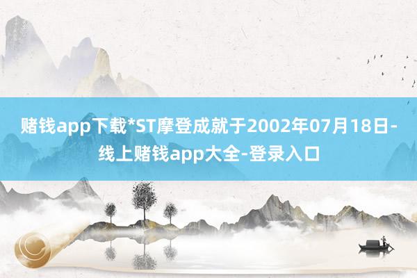 赌钱app下载*ST摩登成就于2002年07月18日-线上赌钱app大全-登录入口
