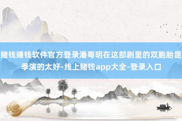 赌钱赚钱软件官方登录潘粤明在这部剧里的双胞胎昆季演的太好-线上赌钱app大全-登录入口