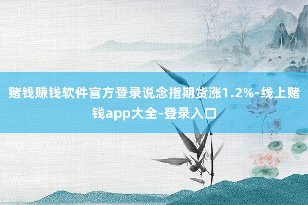 赌钱赚钱软件官方登录说念指期货涨1.2%-线上赌钱app大全-登录入口