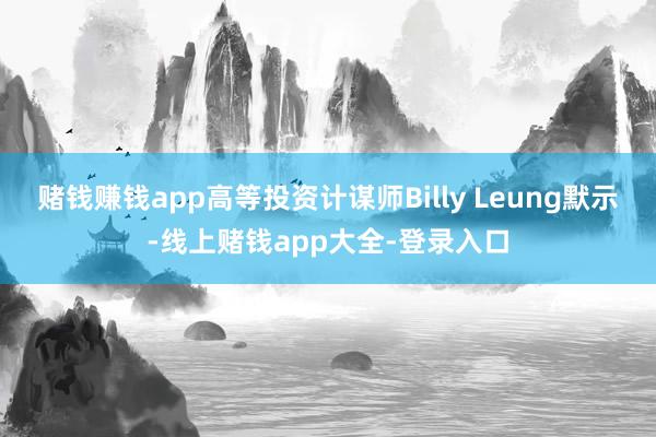 赌钱赚钱app高等投资计谋师Billy Leung默示-线上赌钱app大全-登录入口