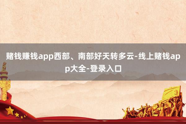 赌钱赚钱app西部、南部好天转多云-线上赌钱app大全-登录入口