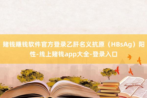 赌钱赚钱软件官方登录乙肝名义抗原(HBsAg)阳性-线上赌钱app大全-登录入口