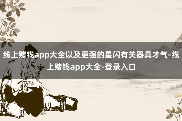 线上赌钱app大全以及更强的星闪有关器具才气-线上赌钱app大全-登录入口