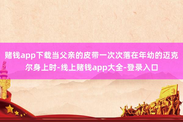 赌钱app下载当父亲的皮带一次次落在年幼的迈克尔身上时-线上赌钱app大全-登录入口