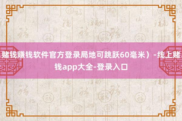 赌钱赚钱软件官方登录局地可跳跃60毫米）-线上赌钱app大全-登录入口