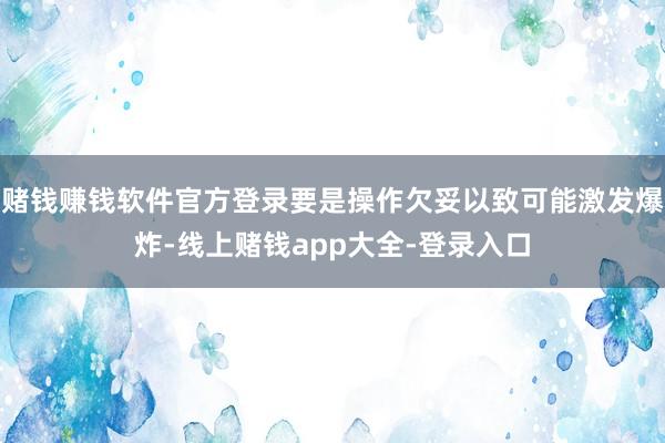 赌钱赚钱软件官方登录要是操作欠妥以致可能激发爆炸-线上赌钱app大全-登录入口
