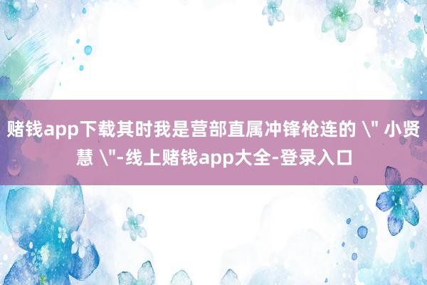 赌钱app下载其时我是营部直属冲锋枪连的 