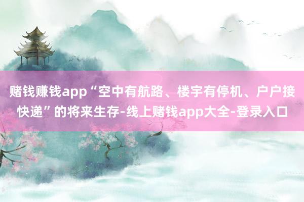 赌钱赚钱app“空中有航路、楼宇有停机、户户接快递”的将来生存-线上赌钱app大全-登录入口