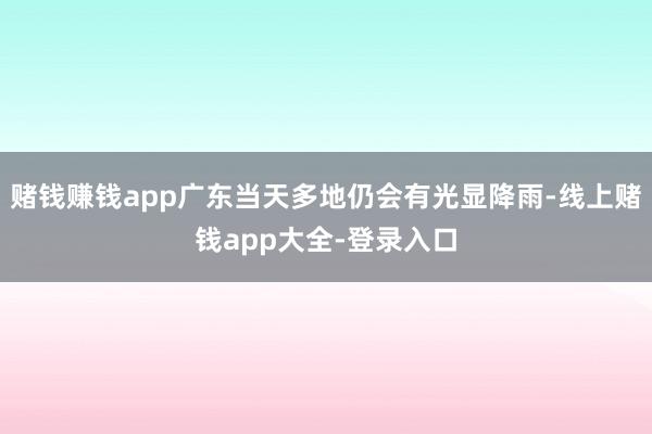 赌钱赚钱app广东当天多地仍会有光显降雨-线上赌钱app大全-登录入口