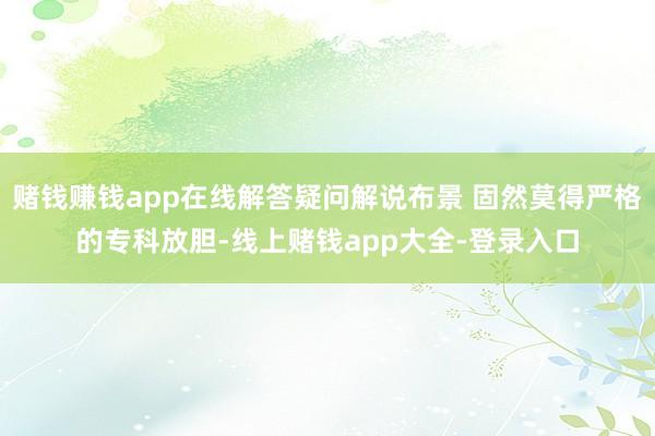 赌钱赚钱app在线解答疑问解说布景 固然莫得严格的专科放胆-线上赌钱app大全-登录入口