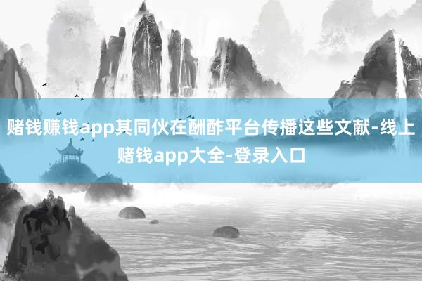 赌钱赚钱app其同伙在酬酢平台传播这些文献-线上赌钱app大全-登录入口