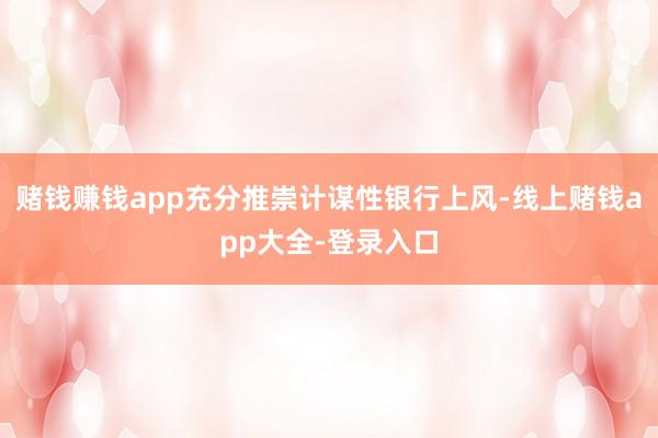 赌钱赚钱app充分推崇计谋性银行上风-线上赌钱app大全-登录入口
