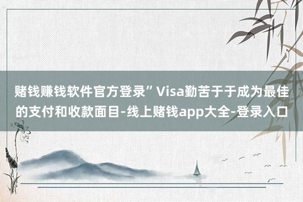 赌钱赚钱软件官方登录”　　Visa勤苦于于成为最佳的支付和收款面目-线上赌钱app大全-登录入口