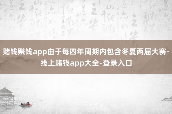 赌钱赚钱app由于每四年周期内包含冬夏两届大赛-线上赌钱app大全-登录入口