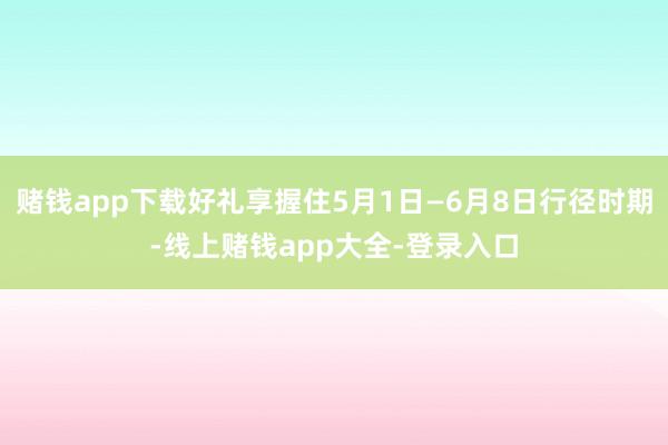 赌钱app下载好礼享握住5月1日—6月8日行径时期-线上赌钱app大全-登录入口