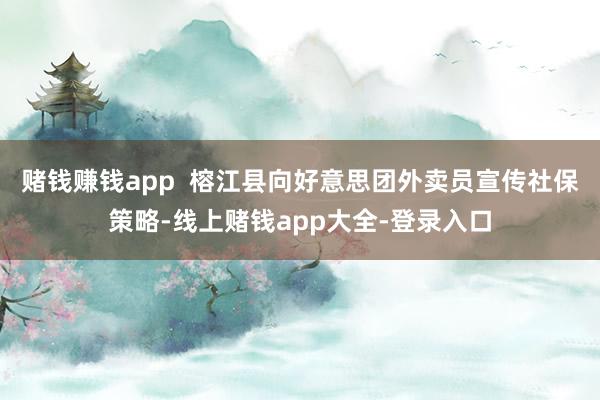 赌钱赚钱app  榕江县向好意思团外卖员宣传社保策略-线上赌钱app大全-登录入口
