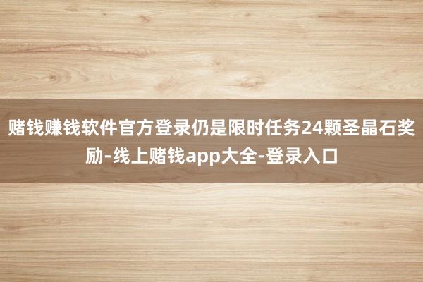赌钱赚钱软件官方登录仍是限时任务24颗圣晶石奖励-线上赌钱app大全-登录入口