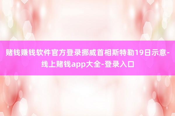 赌钱赚钱软件官方登录挪威首相斯特勒19日示意-线上赌钱app大全-登录入口