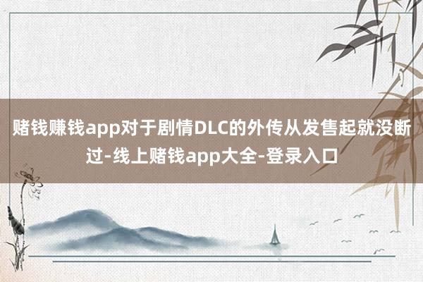 赌钱赚钱app对于剧情DLC的外传从发售起就没断过-线上赌钱app大全-登录入口