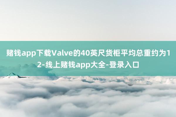 赌钱app下载Valve的40英尺货柜平均总重约为12-线上赌钱app大全-登录入口