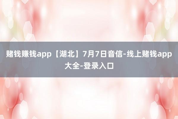 赌钱赚钱app【湖北】7月7日音信-线上赌钱app大全-登录入口