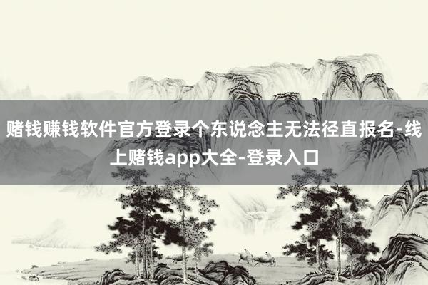 赌钱赚钱软件官方登录个东说念主无法径直报名-线上赌钱app大全-登录入口