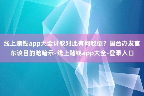 线上赌钱app大全讨教对此有何驳倒？国台办发言东谈目的晗暗示-线上赌钱app大全-登录入口