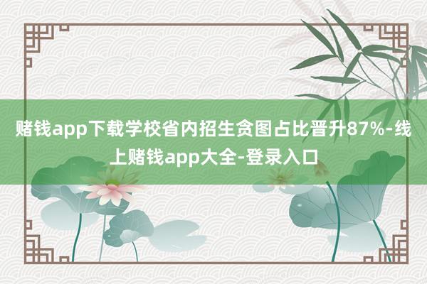 赌钱app下载学校省内招生贪图占比晋升87%-线上赌钱app大全-登录入口