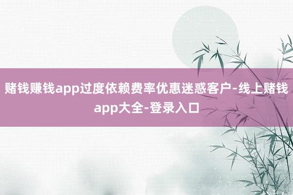 赌钱赚钱app过度依赖费率优惠迷惑客户-线上赌钱app大全-登录入口