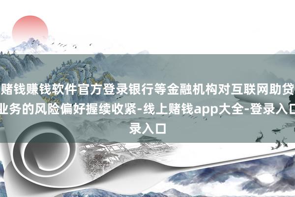 赌钱赚钱软件官方登录银行等金融机构对互联网助贷业务的风险偏好握续收紧-线上赌钱app大全-登录入口