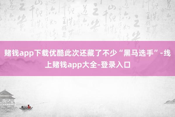 赌钱app下载优酷此次还藏了不少“黑马选手”-线上赌钱app大全-登录入口