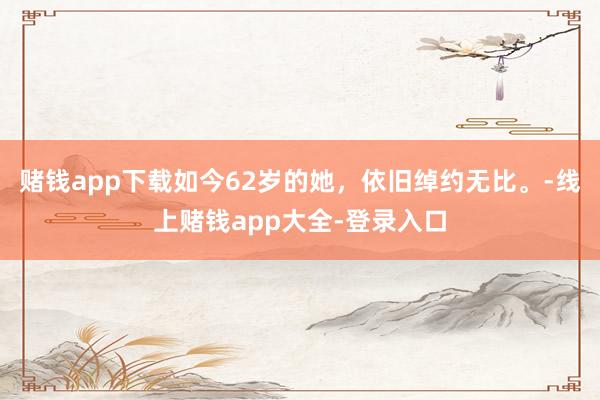 赌钱app下载如今62岁的她，依旧绰约无比。-线上赌钱app大全-登录入口