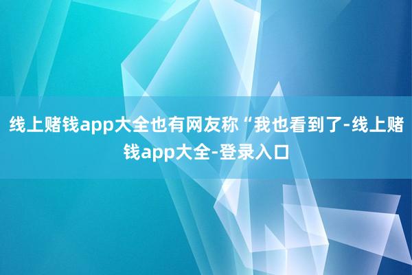 线上赌钱app大全也有网友称“我也看到了-线上赌钱app大全-登录入口