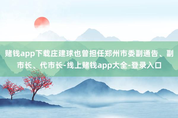 赌钱app下载庄建球也曾担任郑州市委副通告、副市长、代市长-线上赌钱app大全-登录入口