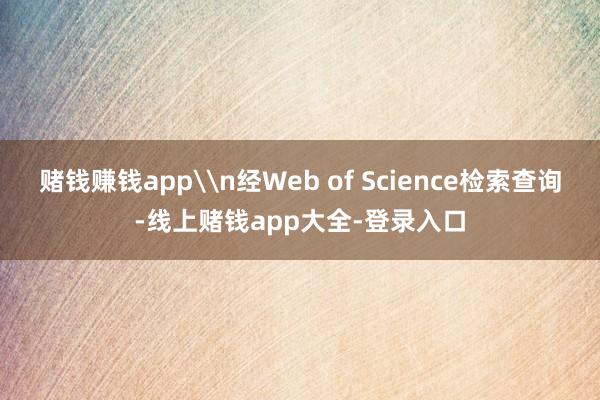 赌钱赚钱app\n经Web of Science检索查询-线上赌钱app大全-登录入口