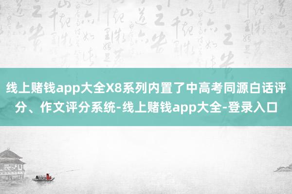 线上赌钱app大全X8系列内置了中高考同源白话评分、作文评分系统-线上赌钱app大全-登录入口