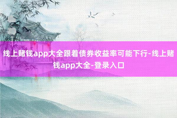 线上赌钱app大全跟着债券收益率可能下行-线上赌钱app大全-登录入口