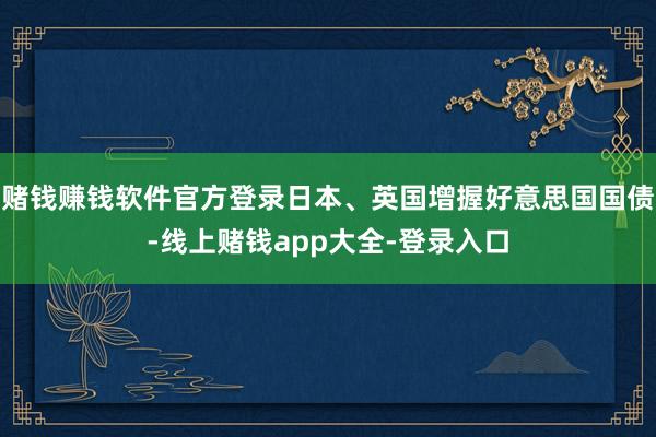 赌钱赚钱软件官方登录日本、英国增握好意思国国债-线上赌钱app大全-登录入口