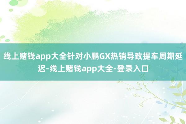 线上赌钱app大全针对小鹏GX热销导致提车周期延迟-线上赌钱app大全-登录入口