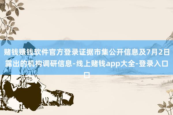 赌钱赚钱软件官方登录证据市集公开信息及7月2日露出的机构调研信息-线上赌钱app大全-登录入口