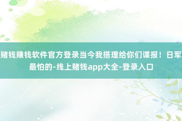 赌钱赚钱软件官方登录当今我搭理给你们谍报！日军最怕的-线上赌钱app大全-登录入口
